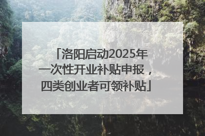 洛阳启动2025年一次性开业补贴申报，四类创业者可领补贴